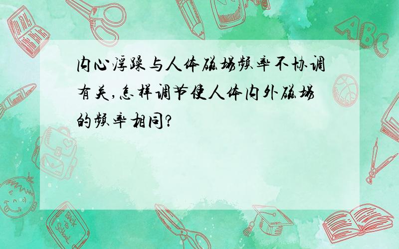 内心浮躁与人体磁场频率不协调有关,怎样调节使人体内外磁场的频率相同?