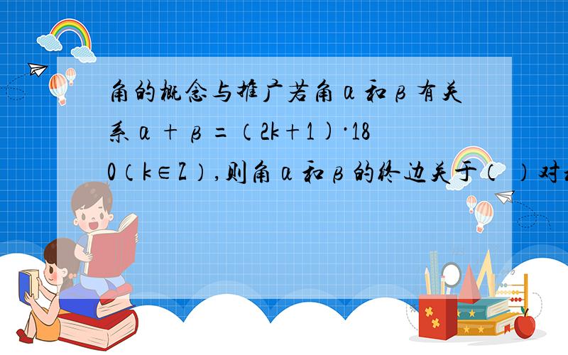 角的概念与推广若角α和β有关系α+β=（2k+1)·180（k∈Z）,则角α和β的终边关于（ ）对称.1.X轴 2.Y轴 3.直线y=x 4.直线y=-x