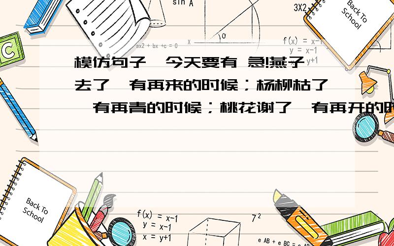 模仿句子,今天要有 急!燕子去了,有再来的时候；杨柳枯了,有再青的时候；桃花谢了,有再开的时候.但是,聪明的,你告诉我,我们的日子为什么一去不复返呢?要以时间的匆匆为内容的！急！！