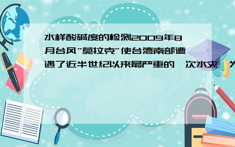 水样酸碱度的检测2009年8月台风“莫拉克”使台湾南部遭遇了近半世纪以来最严重的一次水灾,为了灾区人民的饮用水安全,卫生部门要经常对灾区的水进行监测,获得可靠的科学依据.若现有一