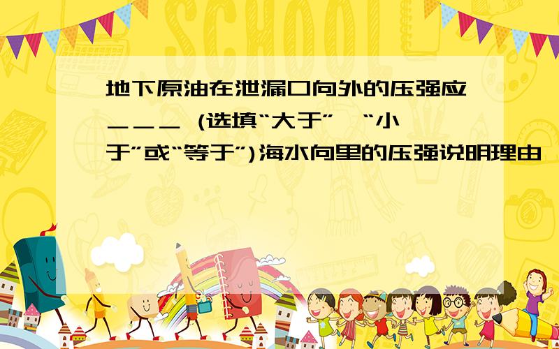 地下原油在泄漏口向外的压强应＿＿＿ (选填“大于”、“小于”或“等于”)海水向里的压强说明理由