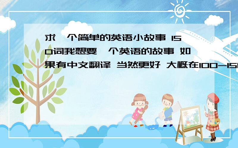 求一个简单的英语小故事 150词我想要一个英语的故事 如果有中文翻译 当然更好 大概在100-150词左右 个别难词最好有音标什么的 当然以上的没有也行的 主要是故事要求高点 呵呵