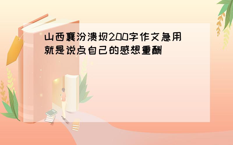 山西襄汾溃坝200字作文急用就是说点自己的感想重酬