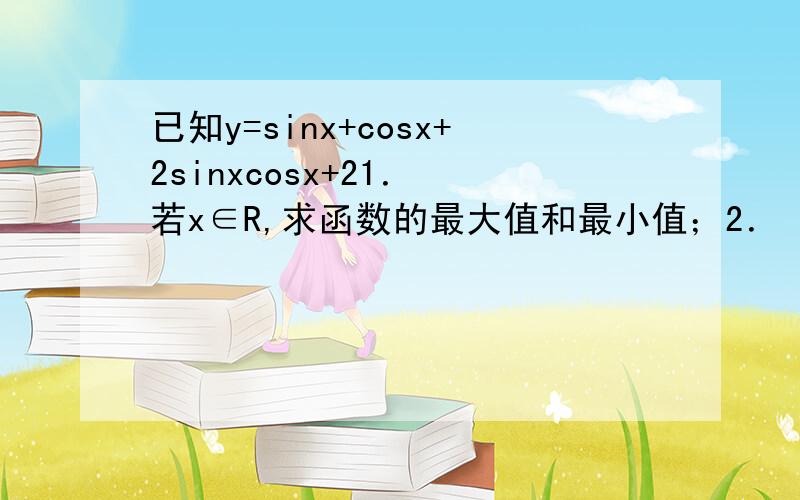 已知y=sinx+cosx+2sinxcosx+21． 若x∈R,求函数的最大值和最小值；2． 若x∈[0,派/2],求函数的最大值和最小值.