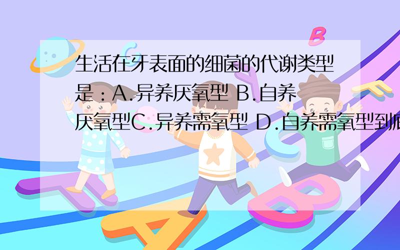 生活在牙表面的细菌的代谢类型是：A.异养厌氧型 B.自养厌氧型C.异养需氧型 D.自养需氧型到底是厌氧还是需氧的啊？