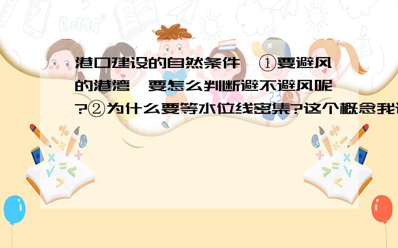 港口建设的自然条件,①要避风的港湾,要怎么判断避不避风呢?②为什么要等水位线密集?这个概念我还不清楚；③分布在平原地区是有利还是害?海岸线平直又是怎么在限制港口布局?赶紧,好评