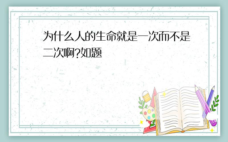 为什么人的生命就是一次而不是二次啊?如题