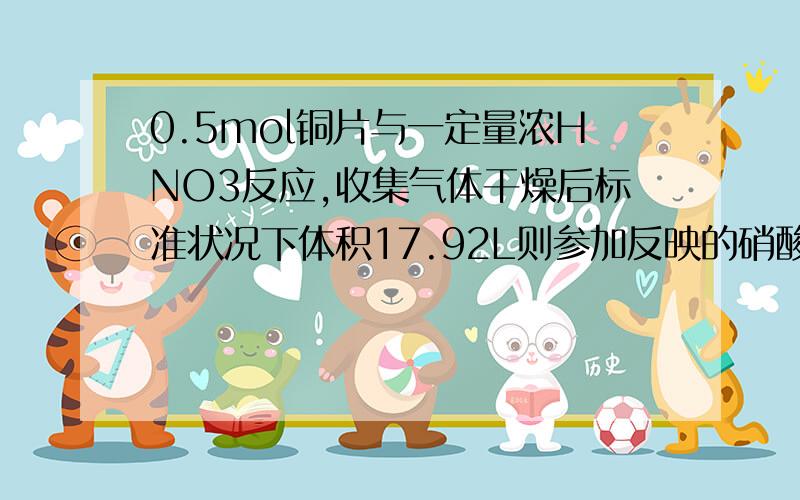 0.5mol铜片与一定量浓HNO3反应,收集气体干燥后标准状况下体积17.92L则参加反映的硝酸物质的来为多少?若将这些气体完全被水吸收,则应补充标准状况下氧气多少升 （不考虑其他因素）用收恒