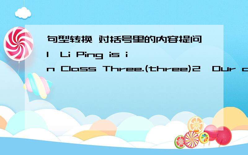 句型转换 对括号里的内容提问1、Li Ping is in Class Three.(three)2、Our classroom are in Building B.(in Building B)3、Lucy and Lily are from England.(England)4、I'm in Class One.(One)