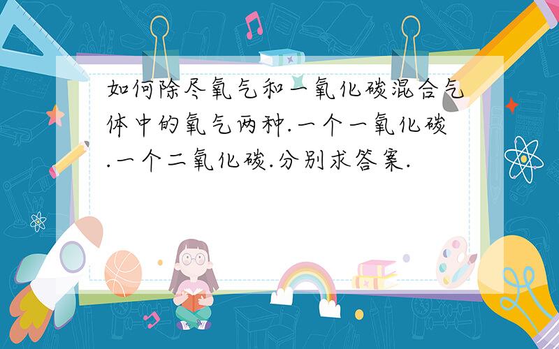 如何除尽氧气和一氧化碳混合气体中的氧气两种.一个一氧化碳.一个二氧化碳.分别求答案.