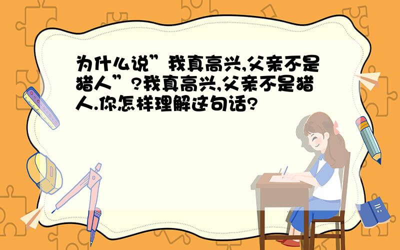 为什么说”我真高兴,父亲不是猎人”?我真高兴,父亲不是猎人.你怎样理解这句话?