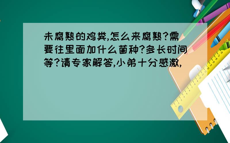 未腐熟的鸡粪,怎么来腐熟?需要往里面加什么菌种?多长时间等?请专家解答,小弟十分感激,