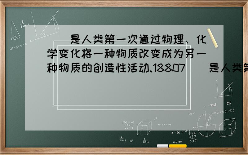 （）是人类第一次通过物理、化学变化将一种物质改变成为另一种物质的创造性活动.18807（）是人类第一次通过物理、化学变化将一种物质改变成为另一种物质的创造性活动.