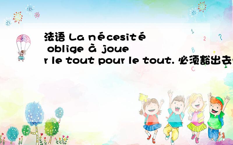 法语 La nécesité oblige à jouer le tout pour le tout. 必须豁出去一博.