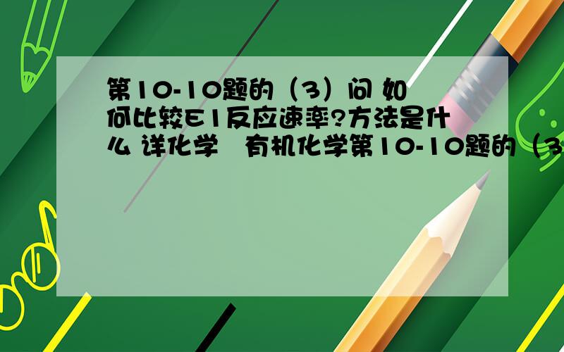 第10-10题的（3）问 如何比较E1反应速率?方法是什么 详化学   有机化学第10-10题的（3）问如何比较E1反应速率?方法是什么 学弟静等