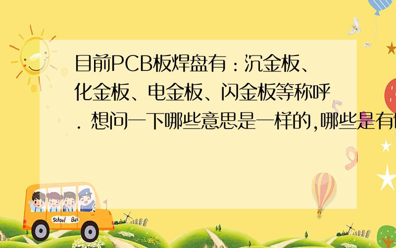 目前PCB板焊盘有：沉金板、化金板、电金板、闪金板等称呼. 想问一下哪些意思是一样的,哪些是有区别的?我的理解是沉金板和化金板海还有闪金板是一个意思,不知道对不对跪求高手解释啊,