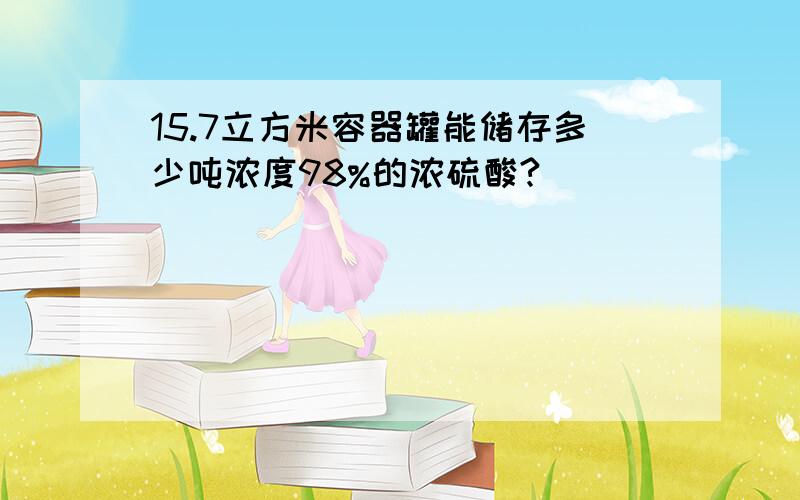 15.7立方米容器罐能储存多少吨浓度98%的浓硫酸?