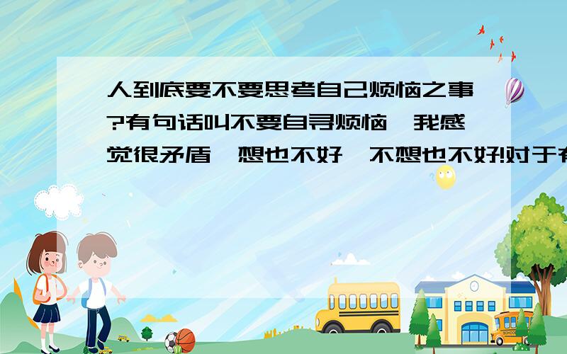 人到底要不要思考自己烦恼之事?有句话叫不要自寻烦恼,我感觉很矛盾,想也不好,不想也不好!对于有希望解决,但解决的可能性不大的自身缺陷来说,要不要想办法,要不要去做