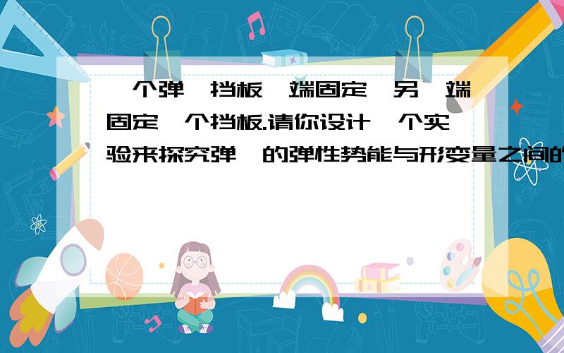 一个弹簧挡板一端固定,另一端固定一个挡板.请你设计一个实验来探究弹簧的弹性势能与形变量之间的关系1.你需要添加的器材_______2.简述你的实验思路.