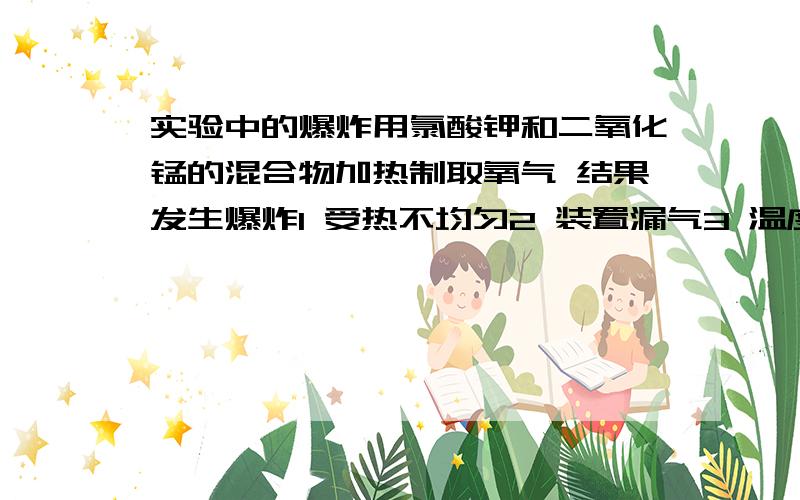 实验中的爆炸用氯酸钾和二氧化锰的混合物加热制取氧气 结果发生爆炸1 受热不均匀2 装置漏气3 温度太高4 二氧化锰中有可燃性的杂质还有 试管破裂和爆炸 应该不是一回事把~