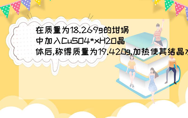 在质量为18.269g的坩埚中加入CuSO4*xH2O晶体后,称得质量为19.420g,加热使其结晶水全部失去冷却后质量为19.011g,求x的值