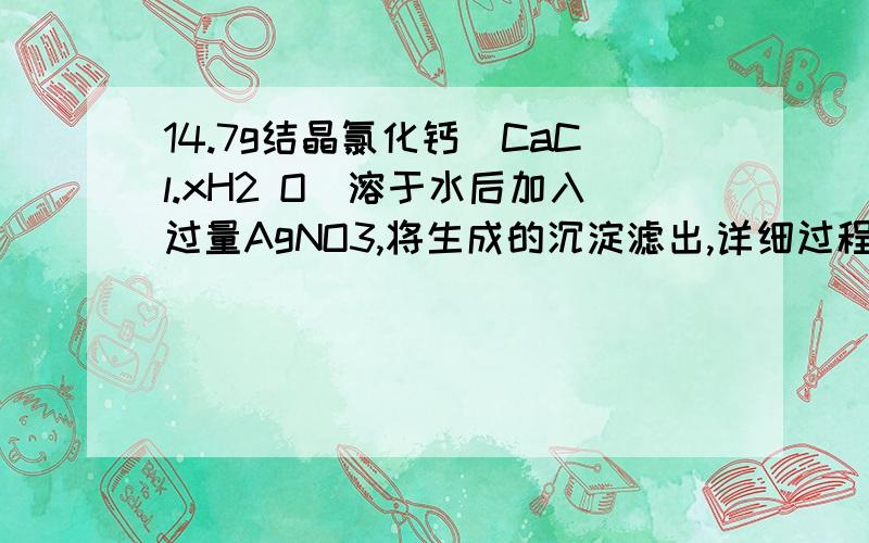 14.7g结晶氯化钙（CaCl.xH2 O）溶于水后加入过量AgNO3,将生成的沉淀滤出,详细过程经洗净、烘干,质量为28.7g,则x的数值为多少?