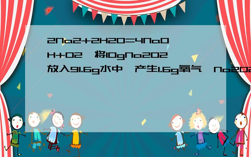 2Na2+2H2O=4NaOH+O2,将10gNa2O2放入91.6g水中,产生1.6g氧气,Na2O2的质量分数是多少反应后的溶液的溶质质量分数是多少