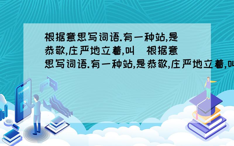 根据意思写词语.有一种站,是恭敬,庄严地立着,叫(根据意思写词语.有一种站,是恭敬,庄严地立着,叫( )