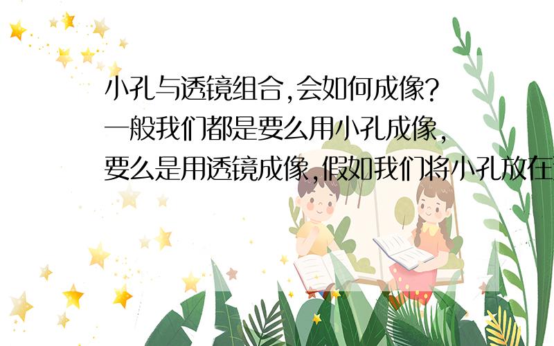 小孔与透镜组合,会如何成像?一般我们都是要么用小孔成像,要么是用透镜成像,假如我们将小孔放在透镜前面焦点处,对成像会有什么影响?成像的位置是不是可以是任意的位置?如上图所示.假