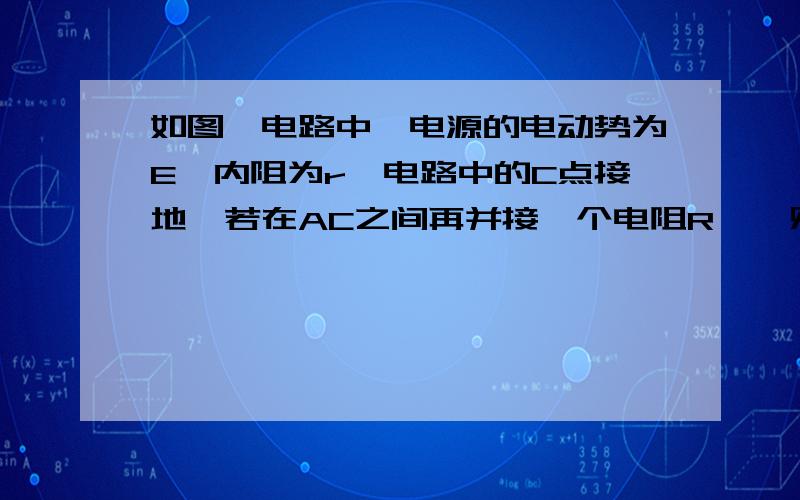 如图,电路中,电源的电动势为E,内阻为r,电路中的C点接地,若在AC之间再并接一个电阻R',则AB两点电势的变化情况是