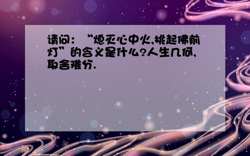 请问：“熄灭心中火,挑起佛前灯”的含义是什么?人生几何,取舍难分.