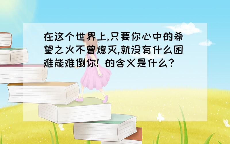 在这个世界上,只要你心中的希望之火不曾熄灭,就没有什么困难能难倒你! 的含义是什么?