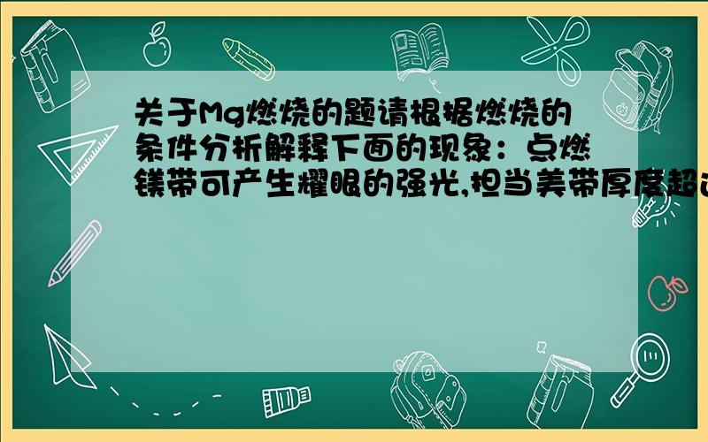 关于Mg燃烧的题请根据燃烧的条件分析解释下面的现象：点燃镁带可产生耀眼的强光,担当美带厚度超过0.318m时就难以燃烧,这是因为_____________________?