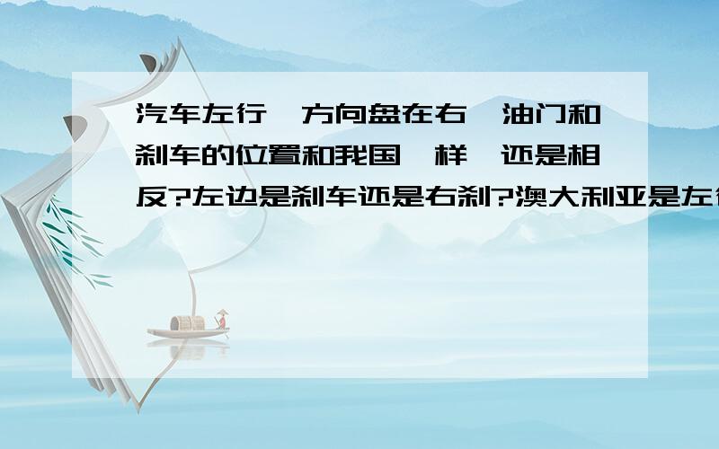 汽车左行,方向盘在右,油门和刹车的位置和我国一样,还是相反?左边是刹车还是右刹?澳大利亚是左行的吧?想问一下那里的车油门和刹车的位置是不是和中国一样- -如果不一样的话,开车不是很