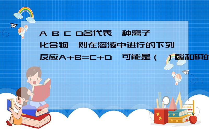 A B C D各代表一种离子化合物,则在溶液中进行的下列反应A+B=C+D↓可能是（ ）酸和碱的反应盐和盐的反应碱和盐的反应金属氧化物和酸的反应