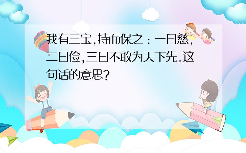 我有三宝,持而保之：一曰慈,二曰俭,三曰不敢为天下先.这句话的意思?