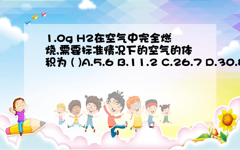 1.0g H2在空气中完全燃烧,需要标准情况下的空气的体积为 ( )A.5.6 B.11.2 C.26.7 D.30.8