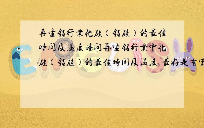 再生铝行业化硅（铝硅）的最佳时间及温度请问再生铝行业中化硅（铝硅）的最佳时间及温度,最好是有实际操作经验的朋友指教,最近工厂的产品出现了问题,断面中硅的结晶不好,有硅未化好