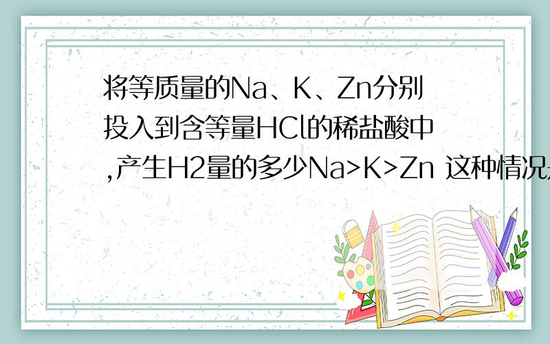 将等质量的Na、K、Zn分别投入到含等量HCl的稀盐酸中,产生H2量的多少Na>K>Zn 这种情况是怎么产生的?