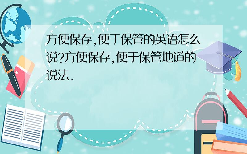 方便保存,便于保管的英语怎么说?方便保存,便于保管地道的说法.