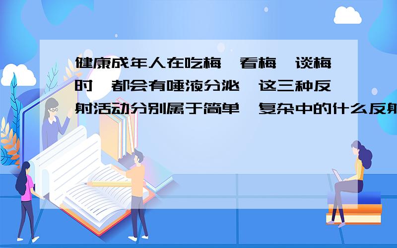 健康成年人在吃梅、看梅、谈梅时,都会有唾液分泌,这三种反射活动分别属于简单、复杂中的什么反射