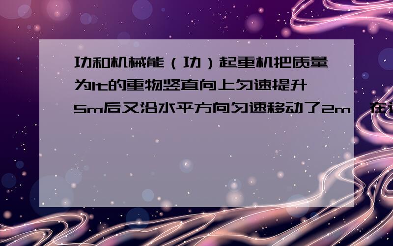 功和机械能（功）起重机把质量为1t的重物竖直向上匀速提升5m后又沿水平方向匀速移动了2m,在这一过程中钢丝绳向上的拉力对物体做功多少焦?（g=10N/kg）