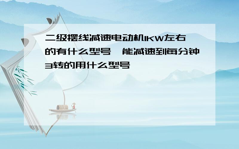 二级摆线减速电动机1KW左右的有什么型号,能减速到每分钟3转的用什么型号