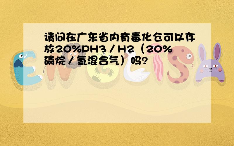 请问在广东省内有毒化仓可以存放20%PH3／H2（20%磷烷／氢混合气）吗?