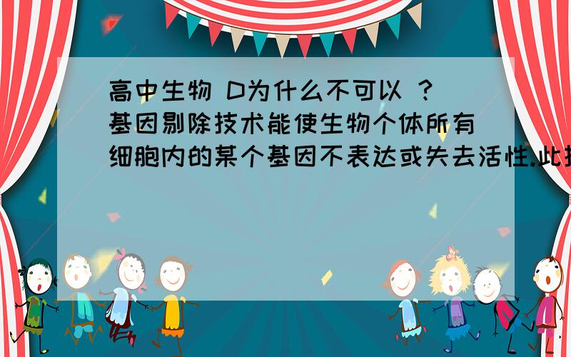 高中生物 D为什么不可以 ?基因剔除技术能使生物个体所有细胞内的某个基因不表达或失去活性.此技术可实现  A．特异性删除基因组中某个DNA片段  B．产生新的等位基因,从而产生新的基因型