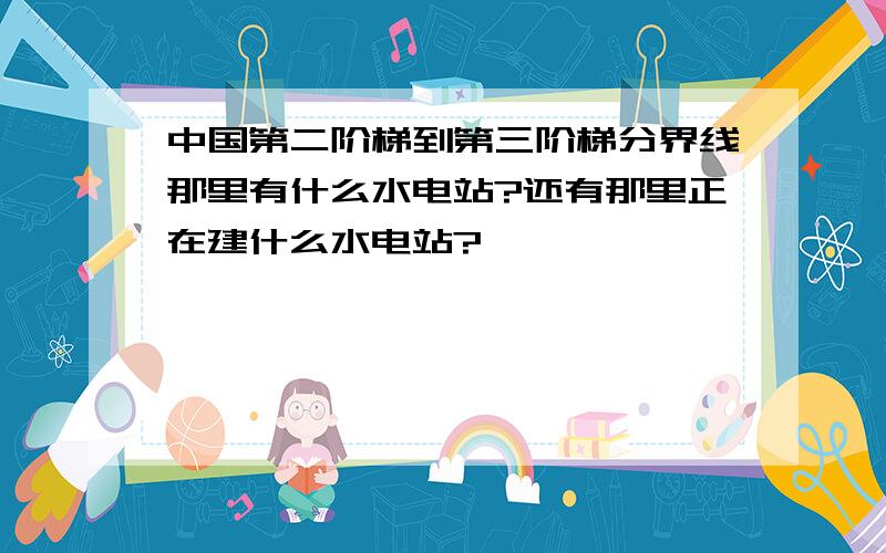 中国第二阶梯到第三阶梯分界线那里有什么水电站?还有那里正在建什么水电站?