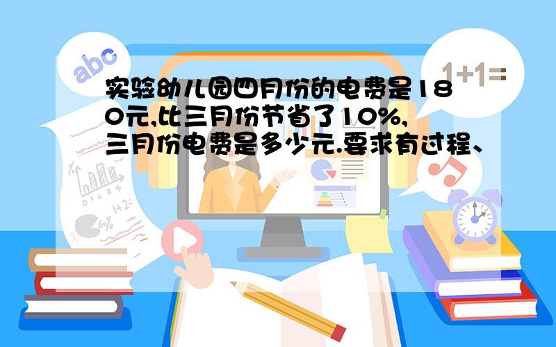 实验幼儿园四月份的电费是180元,比三月份节省了10%,三月份电费是多少元.要求有过程、