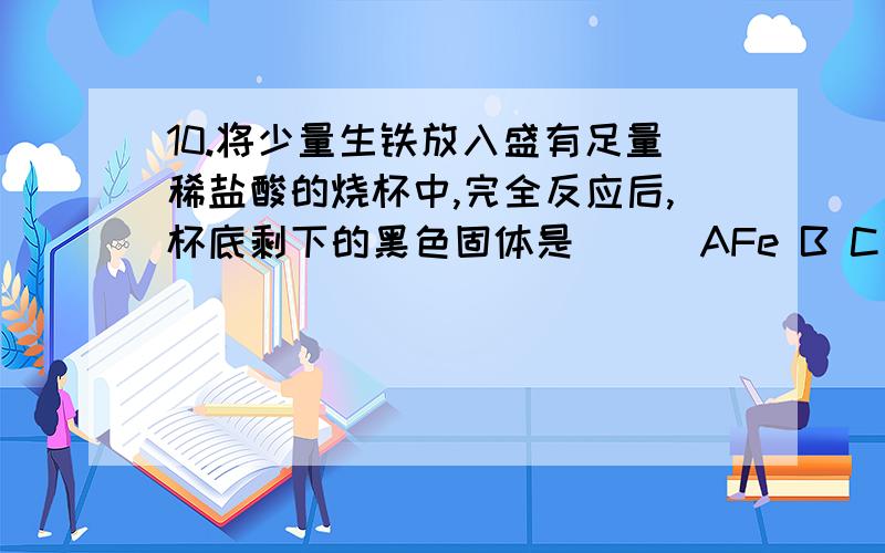 10.将少量生铁放入盛有足量稀盐酸的烧杯中,完全反应后,杯底剩下的黑色固体是 ( )AFe B C CFe2O3 DFeCL2