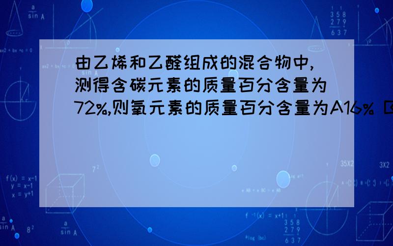 由乙烯和乙醛组成的混合物中,测得含碳元素的质量百分含量为72%,则氧元素的质量百分含量为A16% B18% C21% D 36%