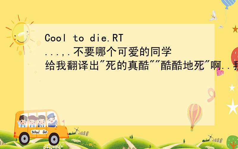 Cool to die.RT...,.不要哪个可爱的同学给我翻译出